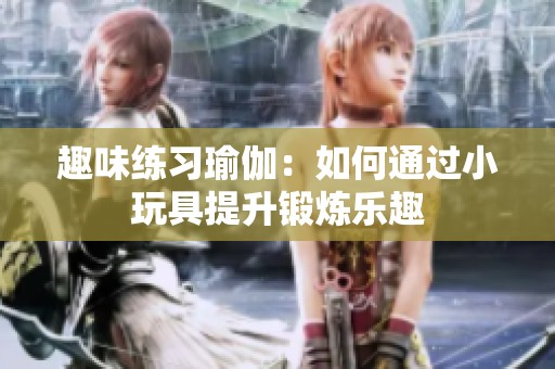 趣味練習(xí)瑜伽：如何通過小玩具提升鍛煉樂趣