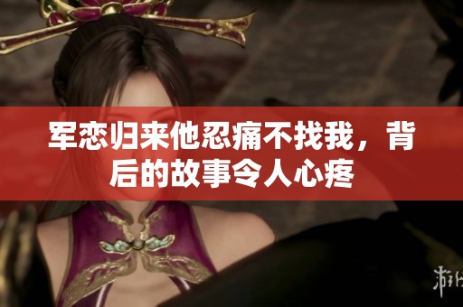 軍戀歸來他忍痛不找我，背后的故事令人心疼