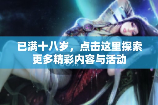 已滿(mǎn)十八歲，點(diǎn)擊這里探索更多精彩內(nèi)容與活動(dòng)