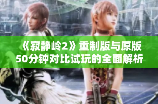 《寂靜嶺2》重制版與原版50分鐘對比試玩的全面解析與體驗(yàn)分享