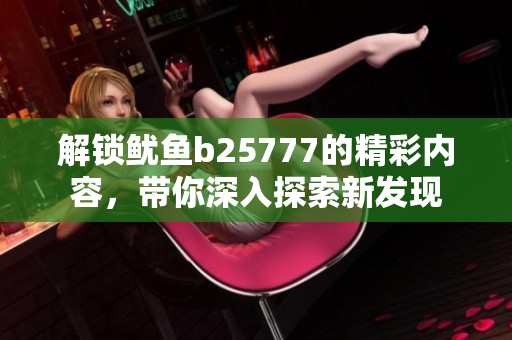 解鎖魷魚(yú)b25777的精彩內(nèi)容，帶你深入探索新發(fā)現(xiàn)