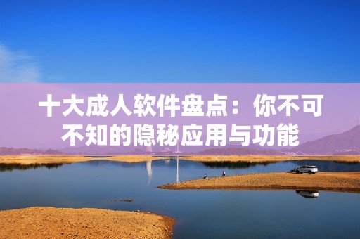 十大成人軟件盤點：你不可不知的隱秘應(yīng)用與功能