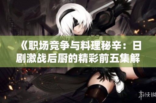 《職場競爭與料理秘辛：日劇激戰(zhàn)后廚的精彩前五集解析》
