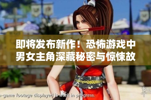 即將發(fā)布新作！恐怖游戲中男女主角深藏秘密與驚悚故事
