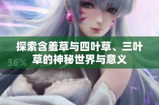 探索含羞草與四葉草、三葉草的神秘世界與意義