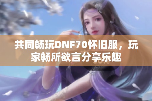 共同暢玩DNF70懷舊服，玩家暢所欲言分享樂趣