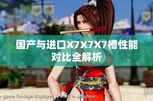國產(chǎn)與進口X7X7X7槽性能對比全解析