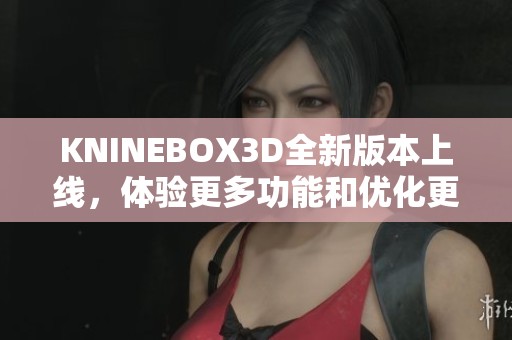 KNINEBOX3D全新版本上線，體驗更多功能和優(yōu)化更新！