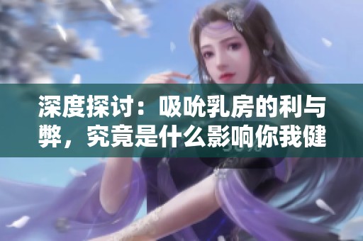 深度探討：吸吮乳房的利與弊，究竟是什么影響你我健康