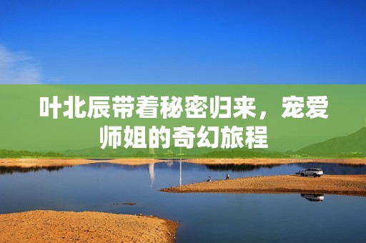 葉北辰帶著秘密歸來(lái)，寵愛(ài)師姐的奇幻旅程