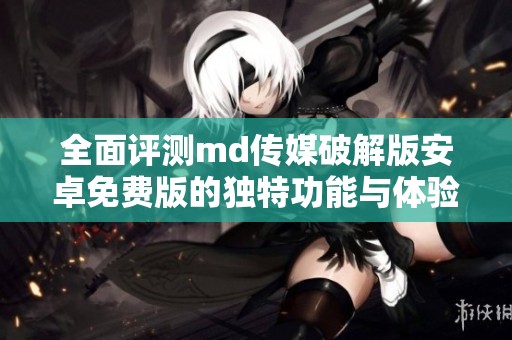 全面評(píng)測(cè)md傳媒破解版安卓免費(fèi)版的獨(dú)特功能與體驗(yàn)
