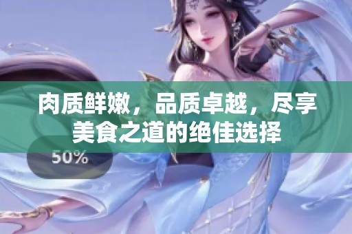 肉質(zhì)鮮嫩，品質(zhì)卓越，盡享美食之道的絕佳選擇