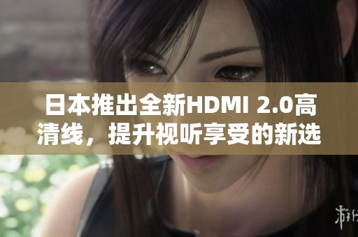日本推出全新HDMI 2.0高清線，提升視聽享受的新選擇