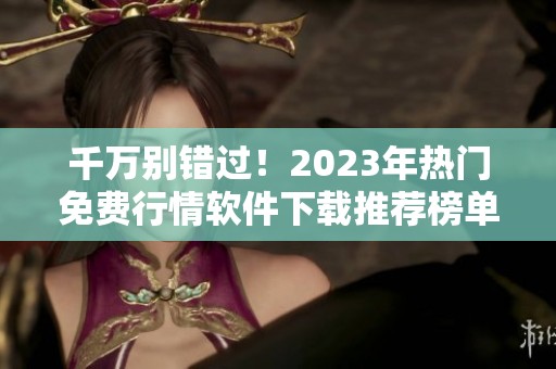 千萬別錯(cuò)過！2023年熱門免費(fèi)行情軟件下載推薦榜單