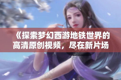 《探索夢(mèng)幻西游地鐵世界的高清原創(chuàng)視頻，盡在新片場(chǎng)下載》