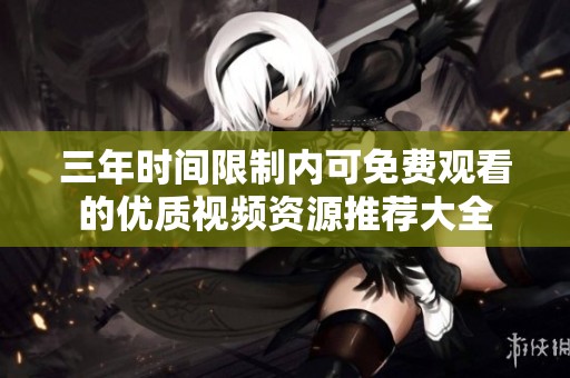 三年時(shí)間限制內(nèi)可免費(fèi)觀看的優(yōu)質(zhì)視頻資源推薦大全