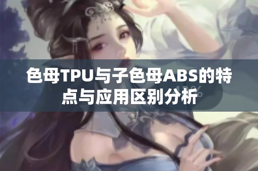 色母TPU與子色母ABS的特點(diǎn)與應(yīng)用區(qū)別分析