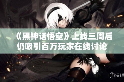 《黑神話悟空》上線三周后仍吸引百萬玩家在線討論