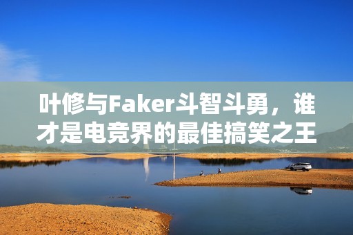 葉修與Faker斗智斗勇，誰才是電競界的最佳搞笑之王