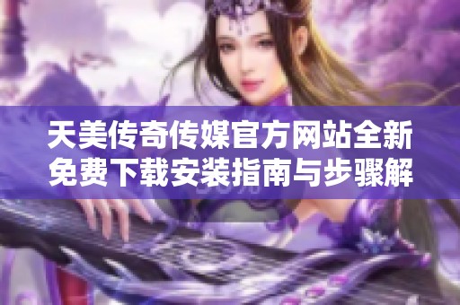 天美傳奇?zhèn)髅焦俜骄W(wǎng)站全新免費(fèi)下載安裝指南與步驟解析