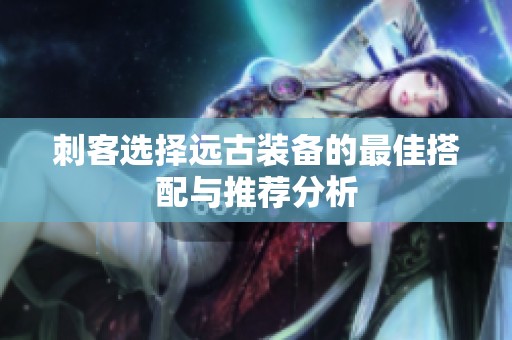 刺客選擇遠(yuǎn)古裝備的最佳搭配與推薦分析