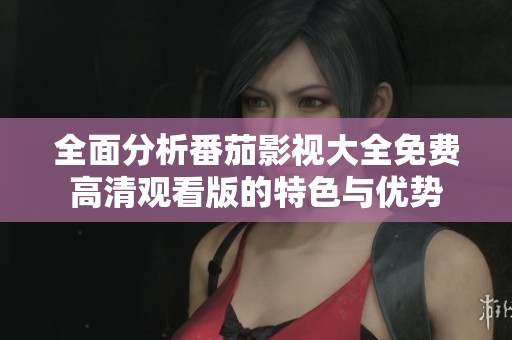 全面分析番茄影視大全免費(fèi)高清觀看版的特色與優(yōu)勢(shì)
