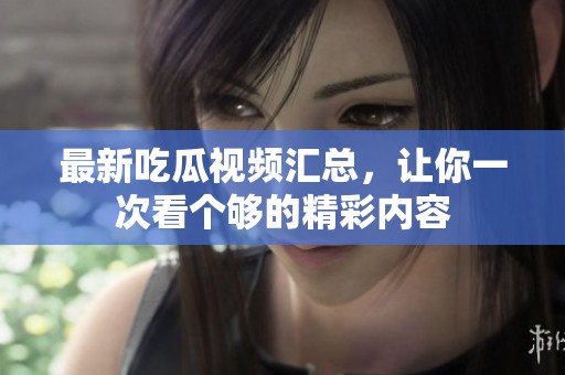 最新吃瓜視頻匯總，讓你一次看個(gè)夠的精彩內(nèi)容