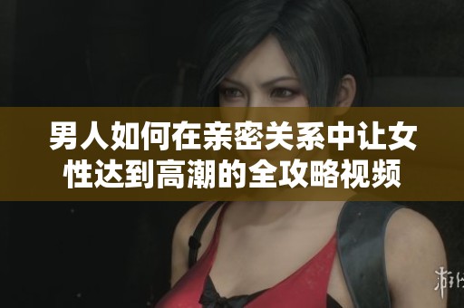 男人如何在親密關(guān)系中讓女性達到高潮的全攻略視頻
