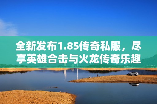 全新發(fā)布1.85傳奇私服，盡享英雄合擊與火龍傳奇樂(lè)趣