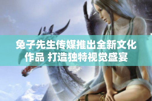 兔子先生傳媒推出全新文化作品 打造獨(dú)特視覺(jué)盛宴