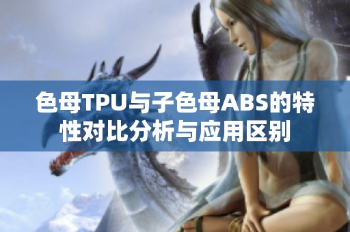 色母TPU與子色母ABS的特性對比分析與應(yīng)用區(qū)別
