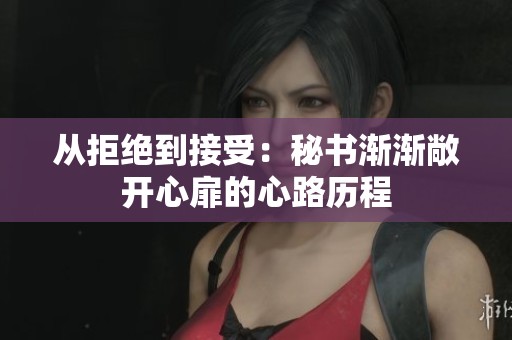 從拒絕到接受：秘書(shū)漸漸敞開(kāi)心扉的心路歷程