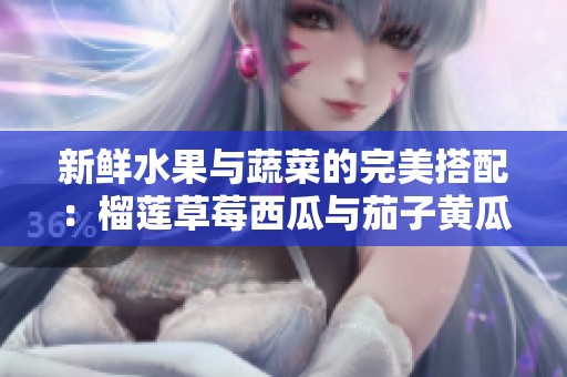 新鮮水果與蔬菜的完美搭配：榴蓮草莓西瓜與茄子黃瓜的美味探索