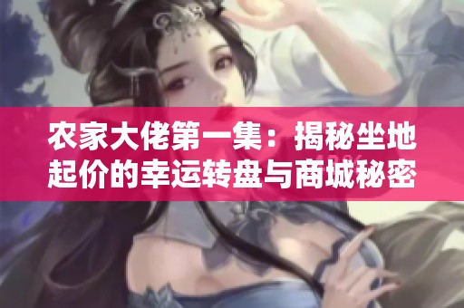 農(nóng)家大佬第一集:揭秘坐地起價(jià)的幸運(yùn)轉(zhuǎn)盤(pán)與商城秘密 農(nóng)家大佬第一集:揭秘坐地起價(jià)的幸運(yùn)轉(zhuǎn)盤(pán)與商城秘密