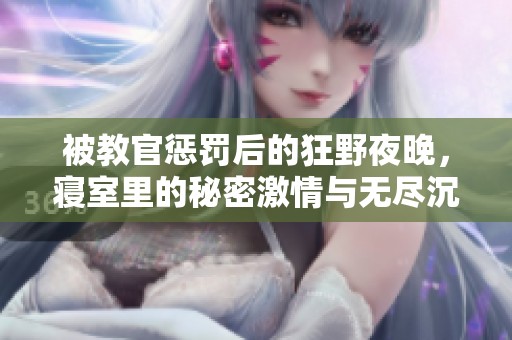 被教官懲罰后的狂野夜晚，寢室里的秘密激情與無(wú)盡沉淪