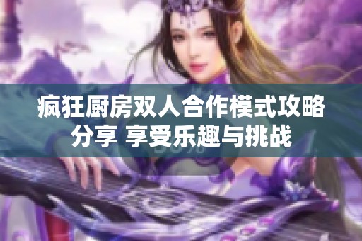 瘋狂廚房雙人合作模式攻略分享 享受樂趣與挑戰(zhàn)