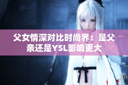 父女情深對(duì)比時(shí)尚界：是父親還是YSL影響更大