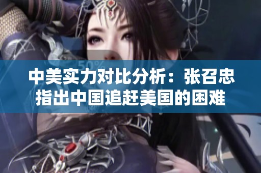 中美實(shí)力對(duì)比分析：張召忠指出中國(guó)追趕美國(guó)的困難