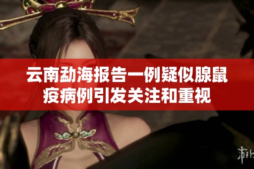 云南勐海報(bào)告一例疑似腺鼠疫病例引發(fā)關(guān)注和重視