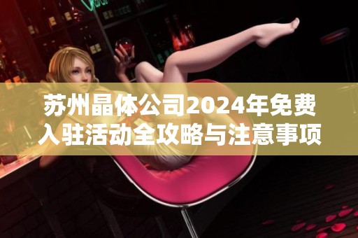 蘇州晶體公司2024年免費(fèi)入駐活動(dòng)全攻略與注意事項(xiàng)
