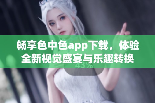 暢享色中色app下載，體驗(yàn)全新視覺盛宴與樂趣轉(zhuǎn)換