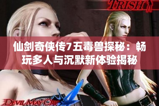 仙劍奇?zhèn)b傳7五毒獸探秘：暢玩多人與沉默新體驗揭秘