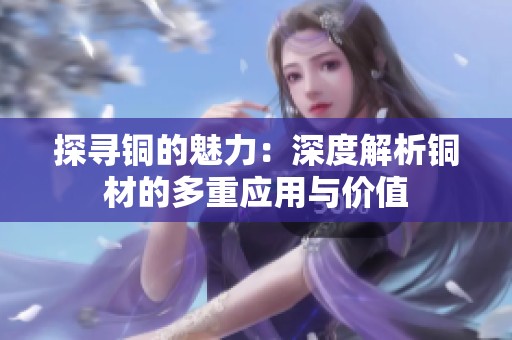 探尋銅的魅力：深度解析銅材的多重應(yīng)用與價(jià)值