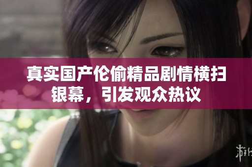 真實國產(chǎn)倫偷精品劇情橫掃銀幕，引發(fā)觀眾熱議