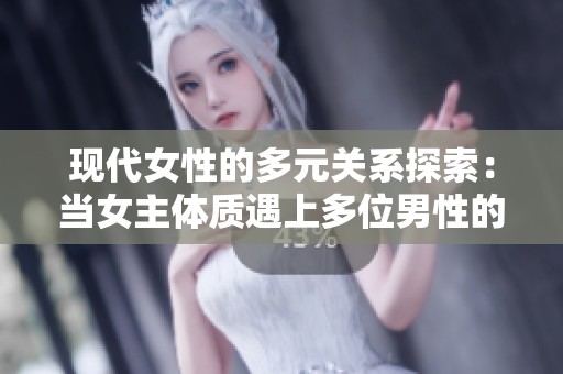現(xiàn)代女性的多元關(guān)系探索：當(dāng)女主體質(zhì)遇上多位男性的情感世界
