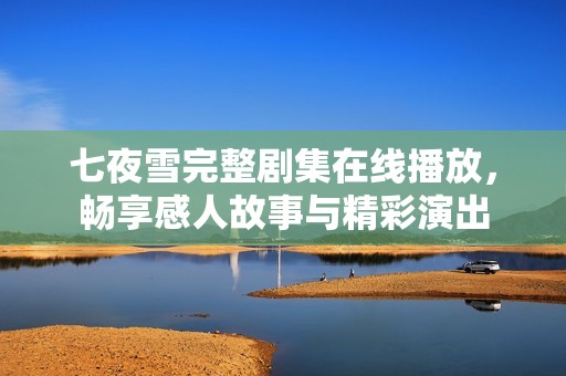 七夜雪完整劇集在線播放，暢享感人故事與精彩演出