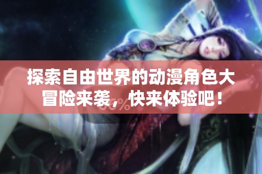 探索自由世界的動(dòng)漫角色大冒險(xiǎn)來(lái)襲，快來(lái)體驗(yàn)吧！