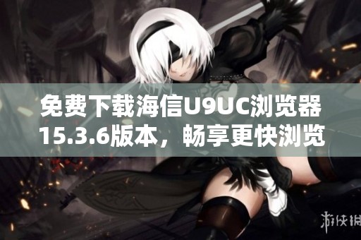 免費(fèi)下載海信U9UC瀏覽器15.3.6版本，暢享更快瀏覽體驗(yàn)