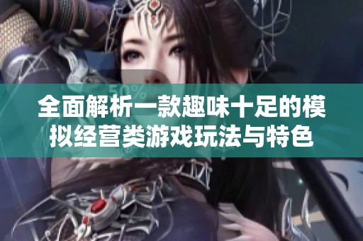 全面解析一款趣味十足的模擬經(jīng)營(yíng)類游戲玩法與特色