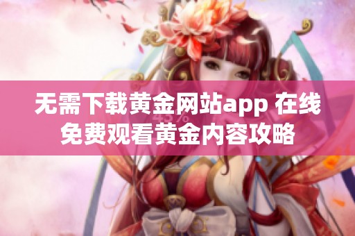 無(wú)需下載黃金網(wǎng)站app 在線(xiàn)免費(fèi)觀(guān)看黃金內(nèi)容攻略 無(wú)需下載黃金網(wǎng)站app 在線(xiàn)免費(fèi)觀(guān)看黃金內(nèi)容攻略